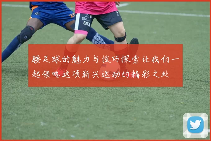 腰足球的魅力与技巧探索让我们一起领略这项新兴运动的精彩之处