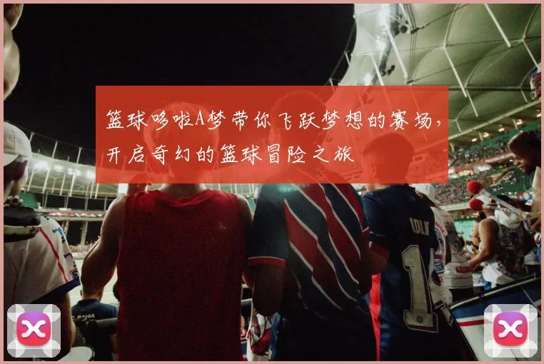 篮球哆啦A梦带你飞跃梦想的赛场，开启奇幻的篮球冒险之旅
