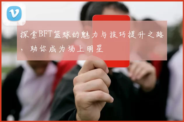 探索BFT篮球的魅力与技巧提升之路，助你成为场上明星