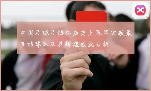 中国足球足协杯历史上冠军次数最多的球队及其辉煌成就分析