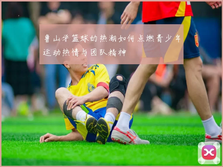鲁山学篮球的热潮如何点燃青少年运动热情与团队精神