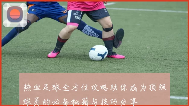 热血足球全方位攻略助你成为顶级球员的必备秘籍与技巧分享