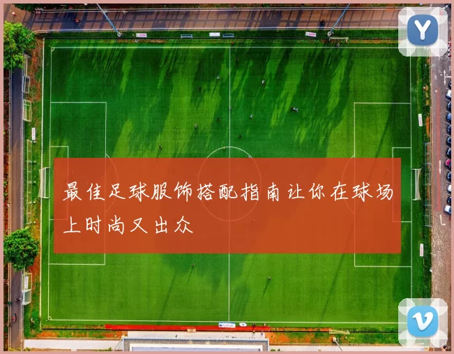 最佳足球服饰搭配指南让你在球场上时尚又出众