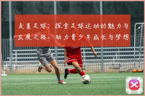麦基足球：探索足球运动的魅力与发展之路，助力青少年成长与梦想实现