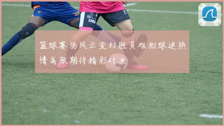 篮球赛场风云变幻胜负难测球迷热情高涨期待精彩对决